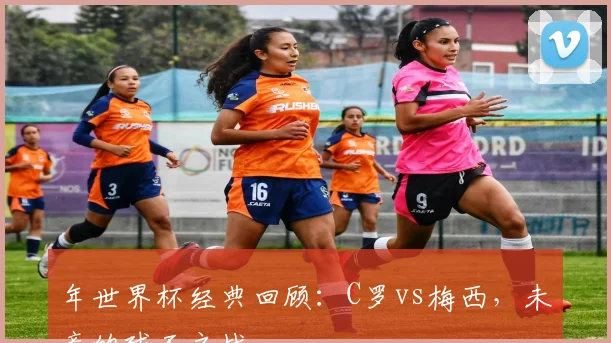 年世界杯经典回顾：C罗vs梅西，未竟的球王之战
