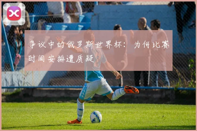 争议中的俄罗斯世界杯：为何比赛时间安排遭质疑