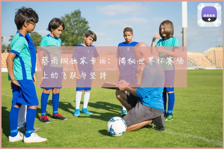 蔡雨桐独家专访：揭秘世界杯赛场上的飞跃与坚持