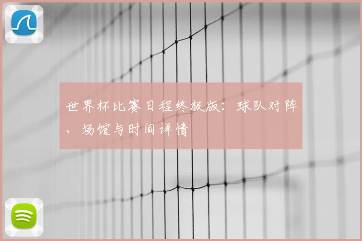 世界杯比赛日程终极版：球队对阵、场馆与时间详情