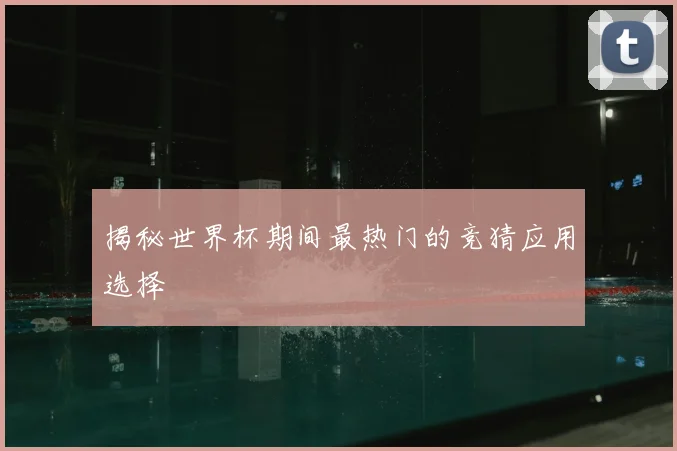 揭秘世界杯期间最热门的竞猜应用选择
