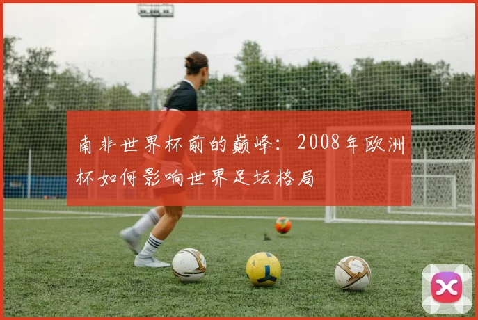 南非世界杯前的巅峰：2008年欧洲杯如何影响世界足坛格局
