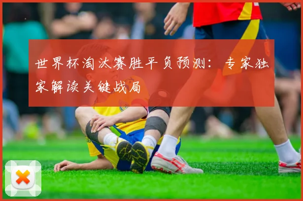 世界杯淘汰赛胜平负预测:专家独家解读关键战局