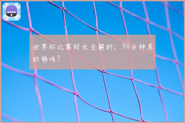 世界杯比赛时长全解析：90分钟真的够吗？