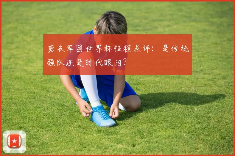 蓝衣军团世界杯征程点评：是传统强队还是时代眼泪？