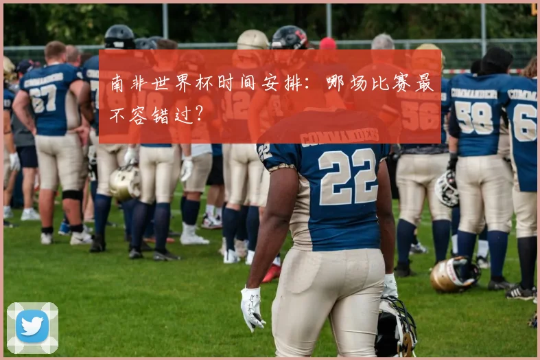 南非世界杯时间安排：哪场比赛最不容错过？