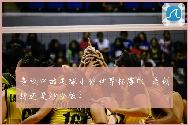 争议中的足球小将世界杯赛6：是创新还是炒冷饭？