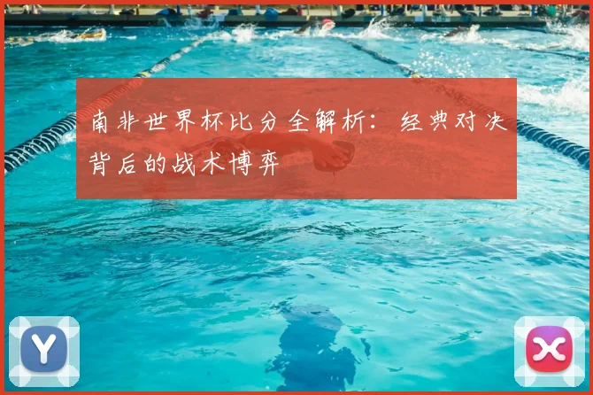 南非世界杯比分全解析：经典对决背后的战术博弈