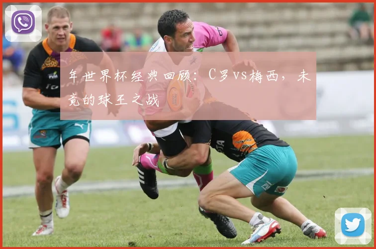 年世界杯经典回顾：C罗vs梅西，未竟的球王之战