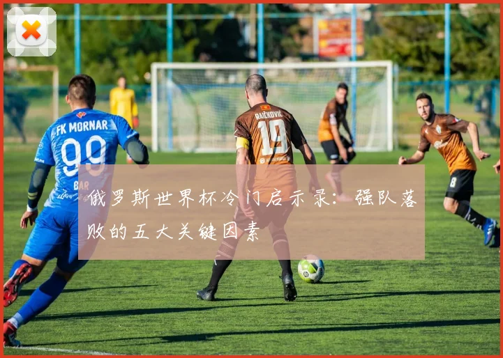 俄罗斯世界杯冷门启示录：强队落败的五大关键因素
