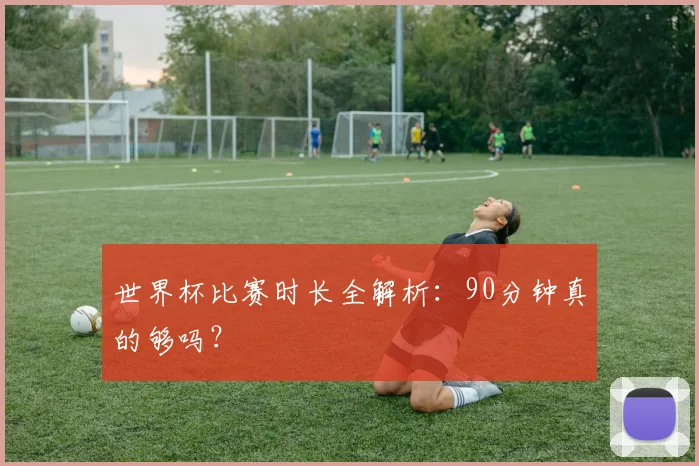 世界杯比赛时长全解析：90分钟真的够吗？