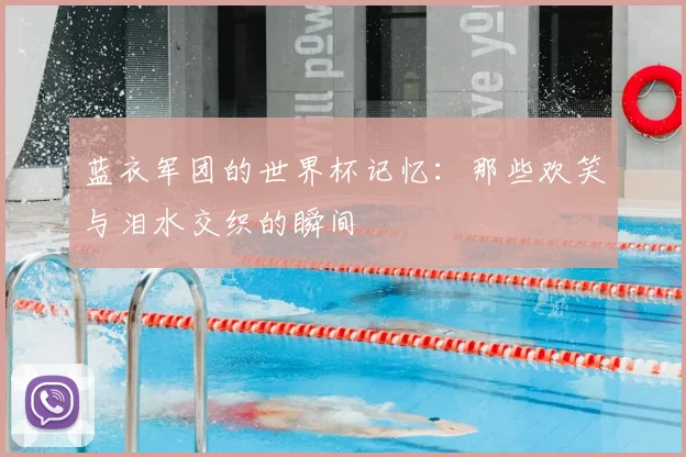 蓝衣军团的世界杯记忆：那些欢笑与泪水交织的瞬间