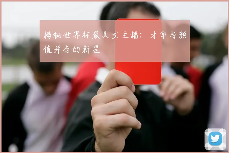 揭秘世界杯最美女主播：才华与颜值并存的新星
