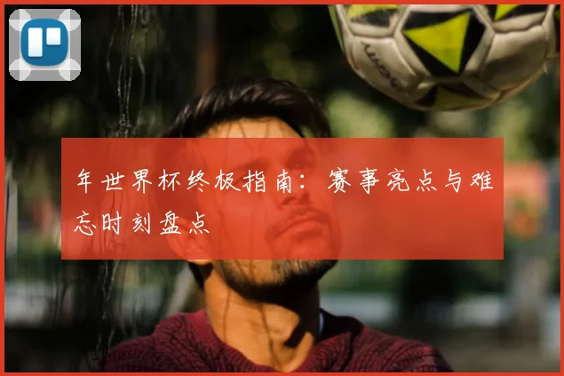 年世界杯终极指南：赛事亮点与难忘时刻盘点