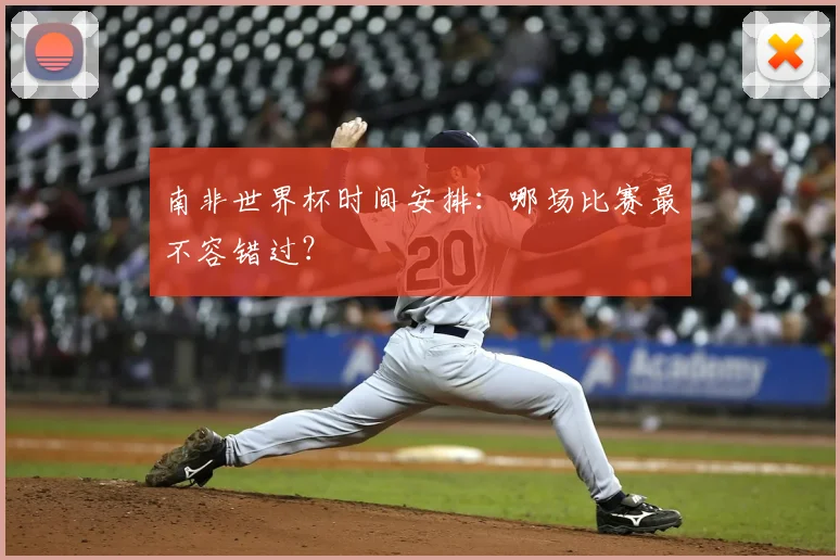 南非世界杯时间安排：哪场比赛最不容错过？