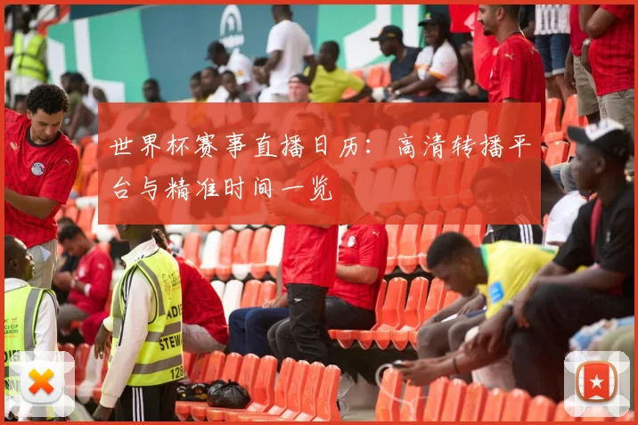世界杯赛事直播日历：高清转播平台与精准时间一览