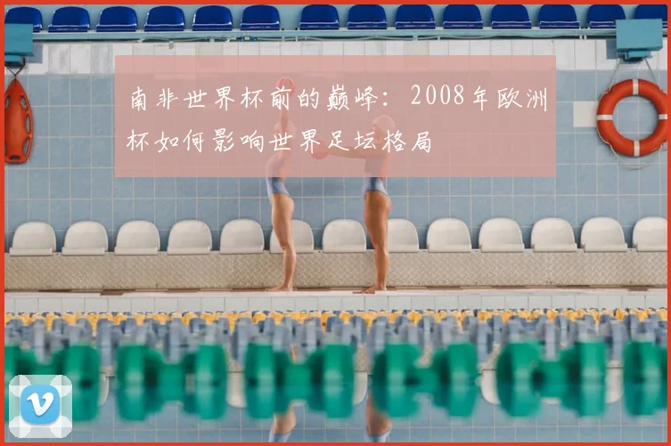南非世界杯前的巅峰：2008年欧洲杯如何影响世界足坛格局