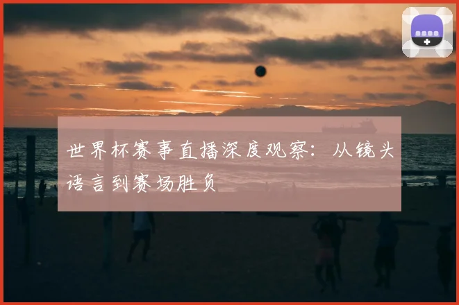 世界杯赛事直播深度观察：从镜头语言到赛场胜负
