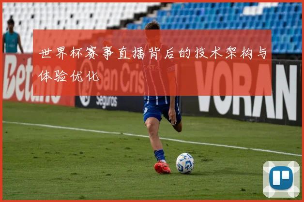 世界杯赛事直播背后的技术架构与体验优化