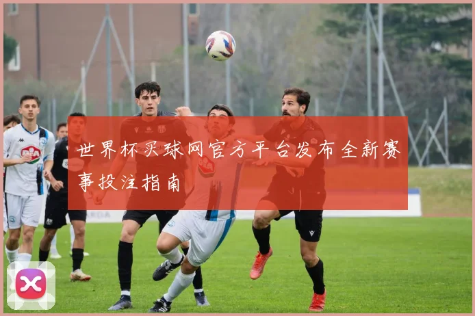 世界杯买球网官方平台发布全新赛事投注指南