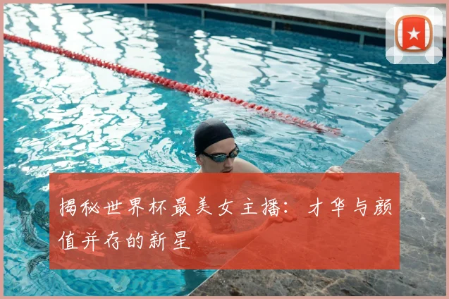揭秘世界杯最美女主播：才华与颜值并存的新星