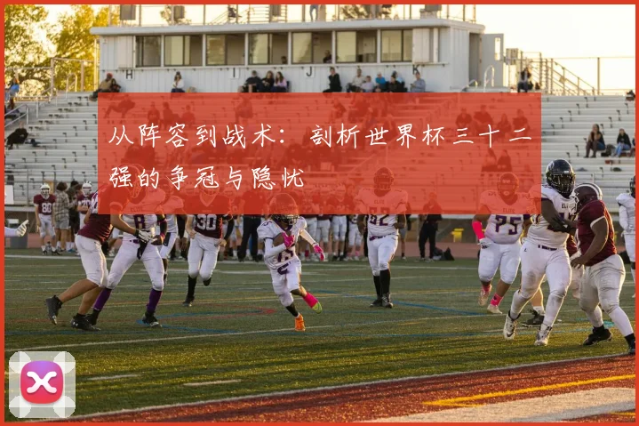从阵容到战术：剖析世界杯三十二强的争冠与隐忧