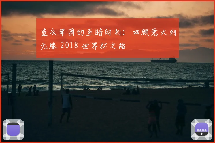 蓝衣军团的至暗时刻：回顾意大利无缘 2018 世界杯之路