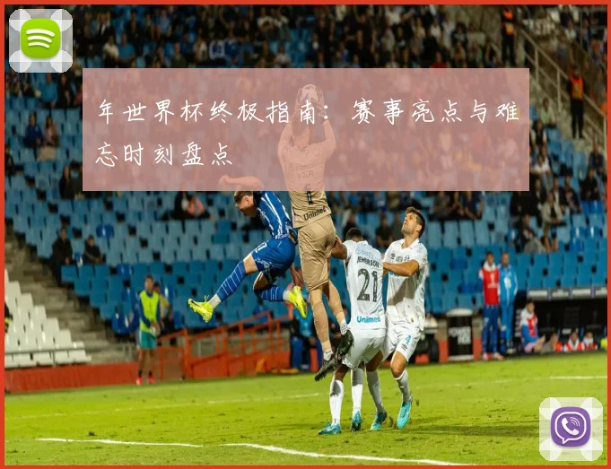 年世界杯终极指南：赛事亮点与难忘时刻盘点