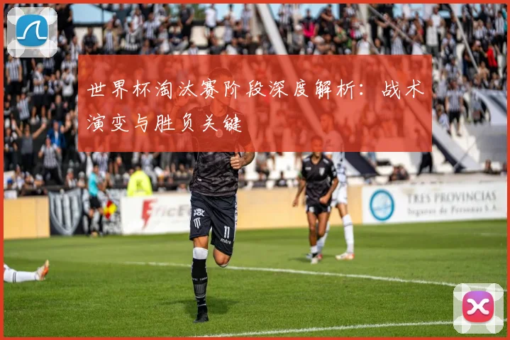世界杯淘汰赛阶段深度解析：战术演变与胜负关键