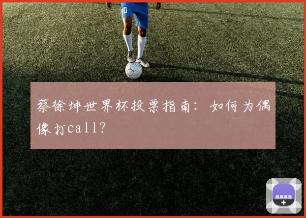 蔡徐坤世界杯投票指南：如何为偶像打call？