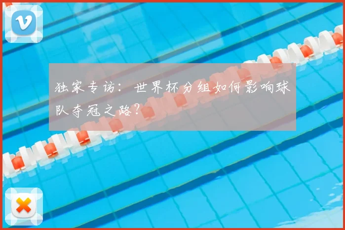独家专访：世界杯分组如何影响球队夺冠之路？