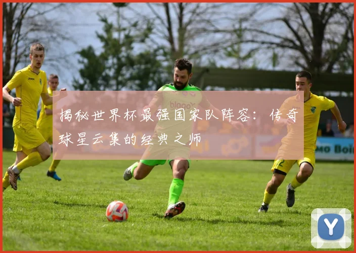 揭秘世界杯最强国家队阵容：传奇球星云集的经典之师