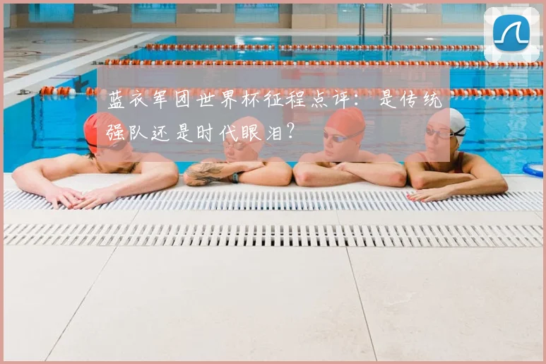 蓝衣军团世界杯征程点评：是传统强队还是时代眼泪？
