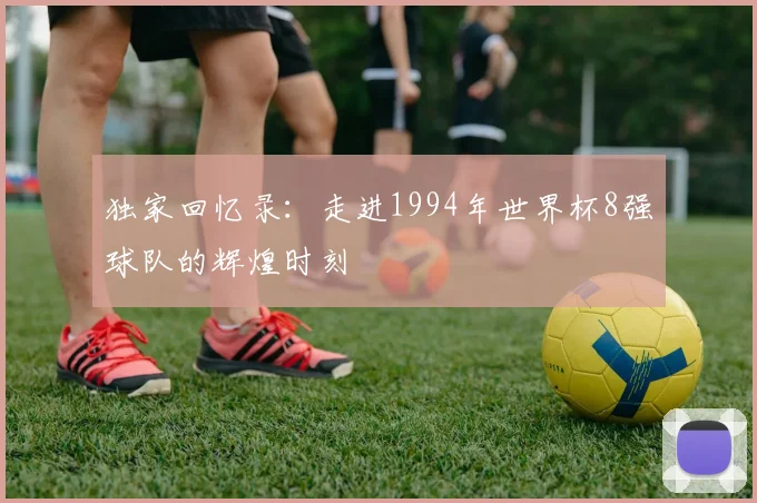 独家回忆录：走进1994年世界杯8强球队的辉煌时刻