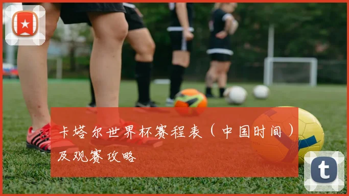 卡塔尔世界杯赛程表（中国时间）及观赛攻略