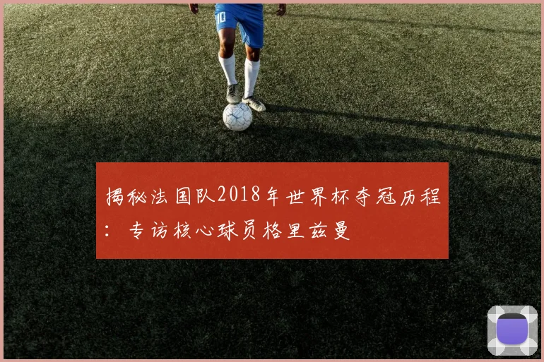 揭秘法国队2018年世界杯夺冠历程：专访核心球员格里兹曼