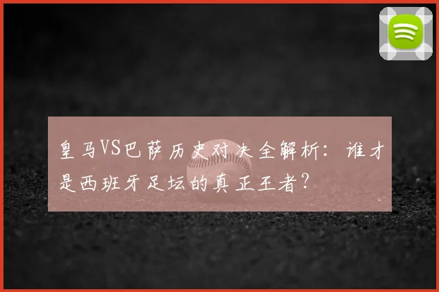 皇马VS巴萨历史对决全解析:谁才是西班牙足坛的真正王者?