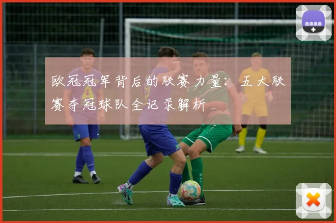 欧冠冠军背后的联赛力量:五大联赛夺冠球队全记录解析