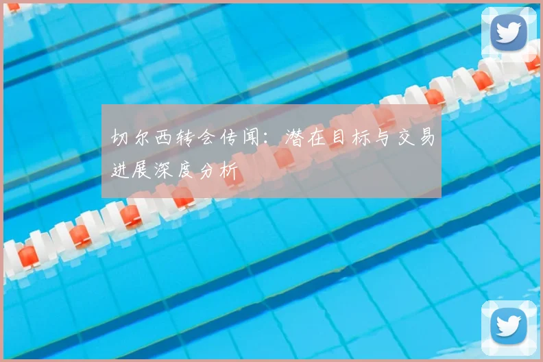 切尔西转会传闻：潜在目标与交易进展深度分析