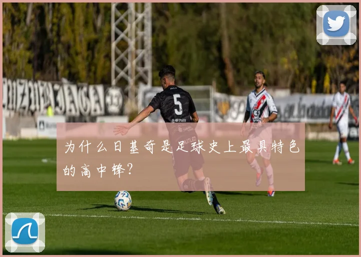 为什么日基奇是足球史上最具特色的高中锋？