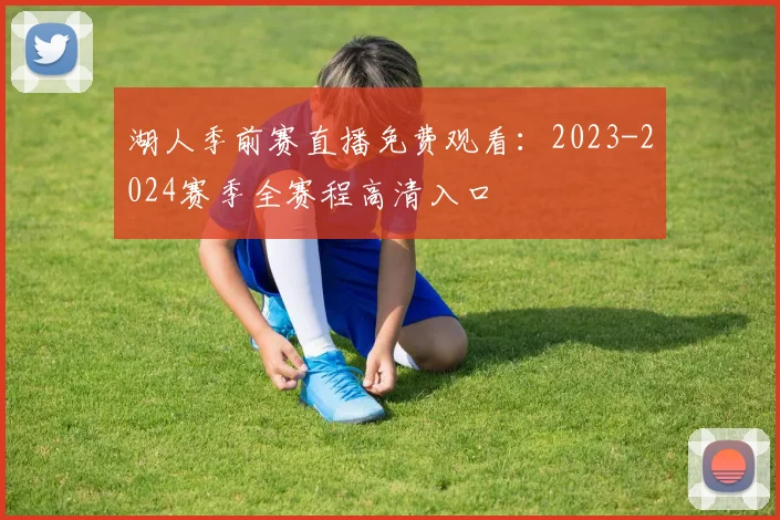 湖人季前赛直播免费观看：2023-2024赛季全赛程高清入口
