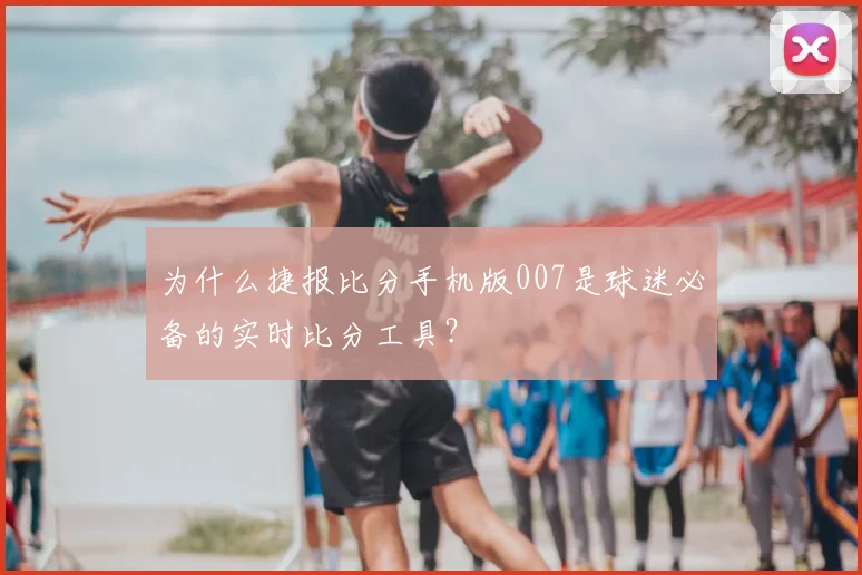 为什么捷报比分手机版007是球迷必备的实时比分工具？