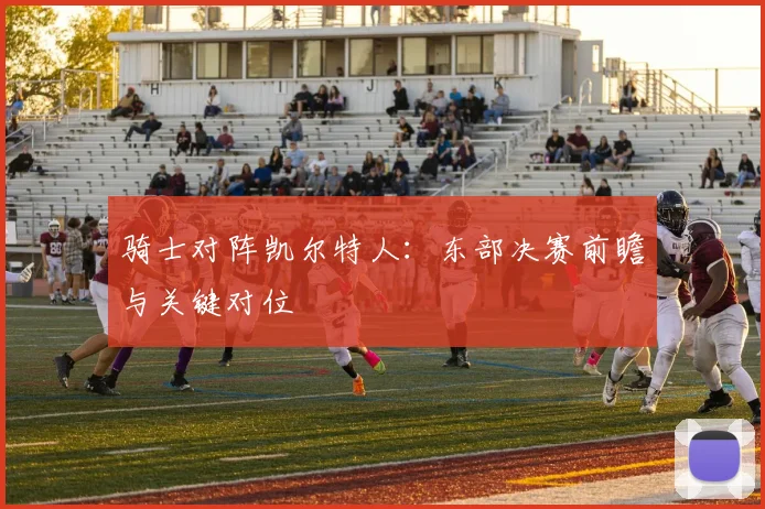 骑士对阵凯尔特人：东部决赛前瞻与关键对位