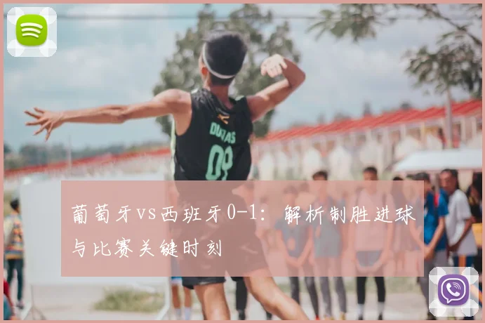 葡萄牙vs西班牙0-1：解析制胜进球与比赛关键时刻