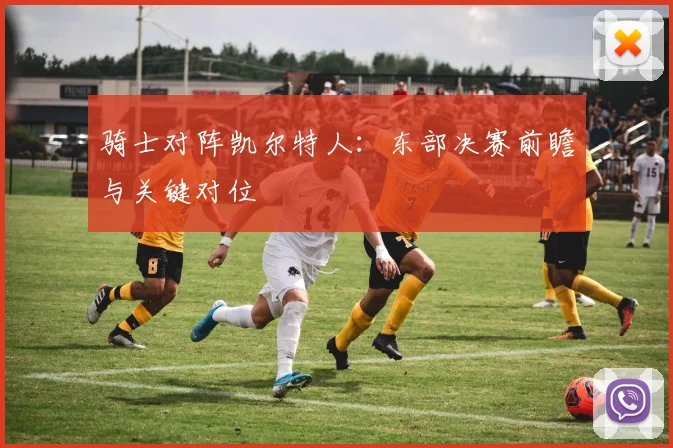 骑士对阵凯尔特人：东部决赛前瞻与关键对位