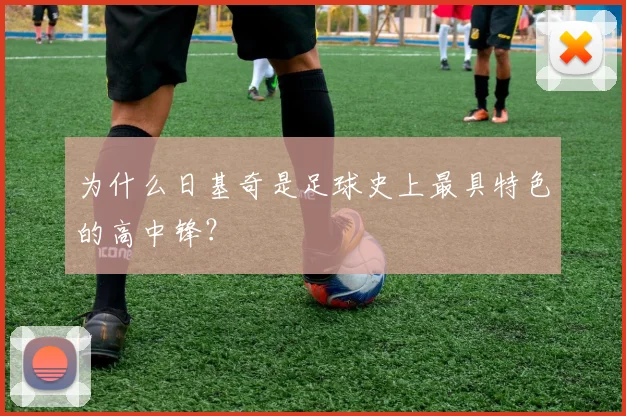 为什么日基奇是足球史上最具特色的高中锋？