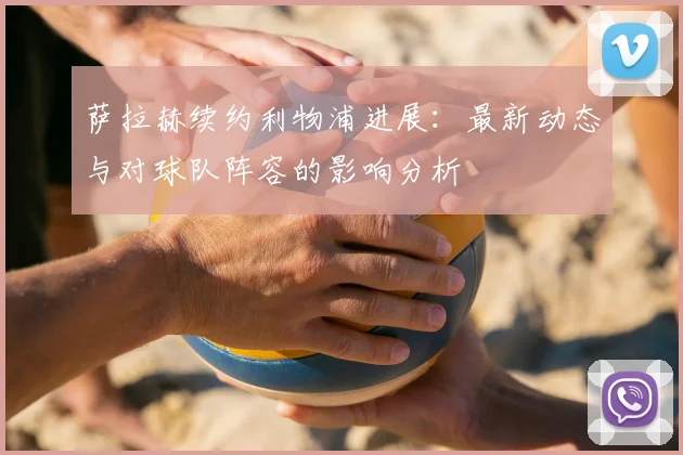 萨拉赫续约利物浦进展：最新动态与对球队阵容的影响分析