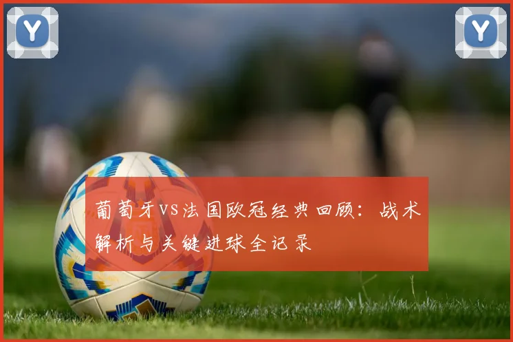 葡萄牙vs法国欧冠经典回顾：战术解析与关键进球全记录
