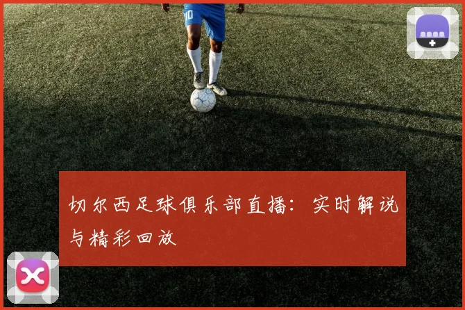 切尔西足球俱乐部直播:实时解说与精彩回放