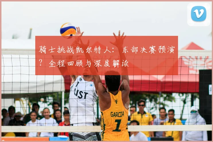 骑士挑战凯尔特人：东部决赛预演？全程回顾与深度解读